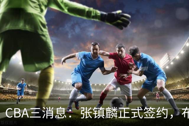 CBA三消息：张镇麟正式签约，布朗和广厦有矛盾，中国男篮增劲敌